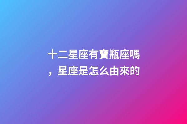 十二星座有寶瓶座嗎，星座是怎么由來的-第1張-觀點-玄機派